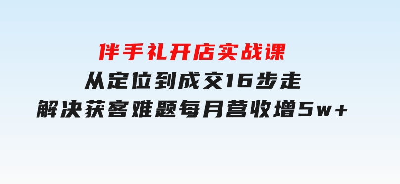 伴手礼开店实战课：从定位到成交16步走，解决获客难题，每月营收增5w+-92资源网