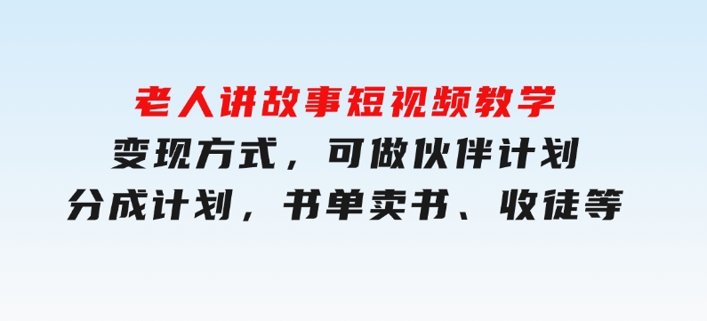 老人讲故事短视频教学，变现方式，可做伙伴计划、分成计划，书单卖书、收徒等-92资源网