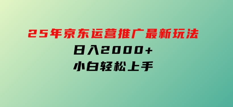25年京东运营推广最新玩法，日入2000+，小白轻松上手！-92资源网