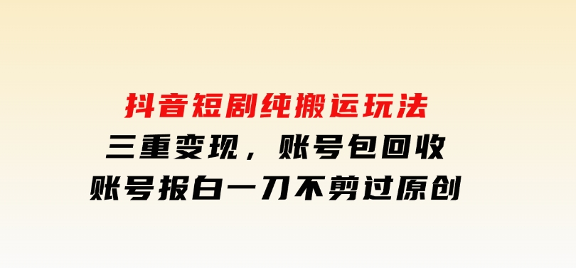 抖音短剧纯搬运玩法，三重变现，账号包回收，账号报白一刀不剪过原创-92资源网