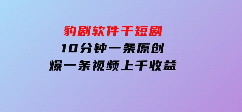 豹剧软件干短剧，10分钟一条原创，爆一条视频上千收益-92资源网