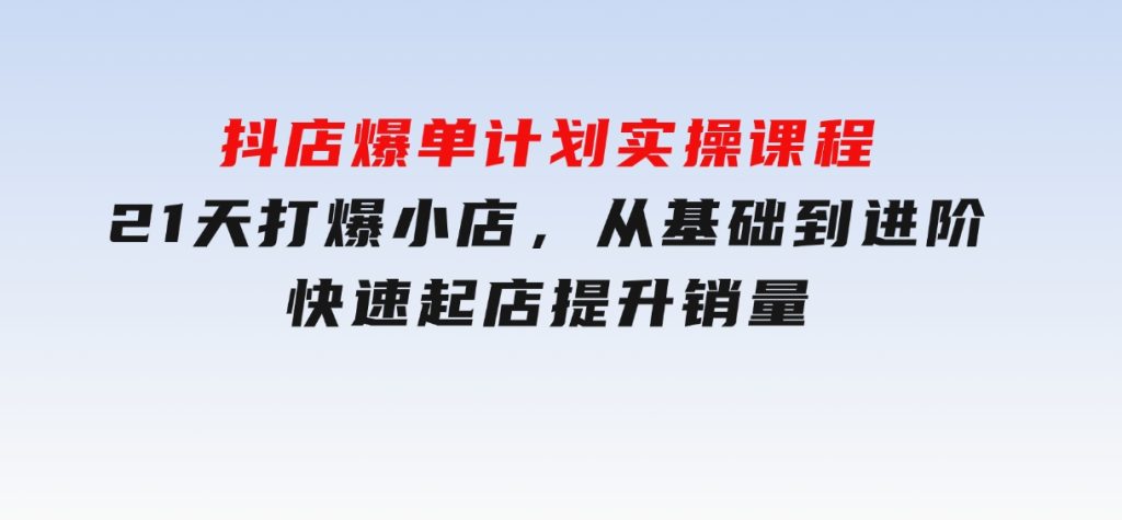 抖店爆单计划实操课程，21天打爆小店，从基础到进阶，快速起店提升销量-92资源网