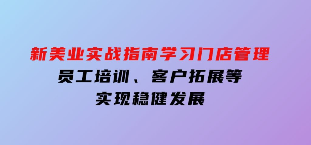 新美业实战指南，学习门店管理、员工培训、客户拓展等，实现稳健发展-92资源网