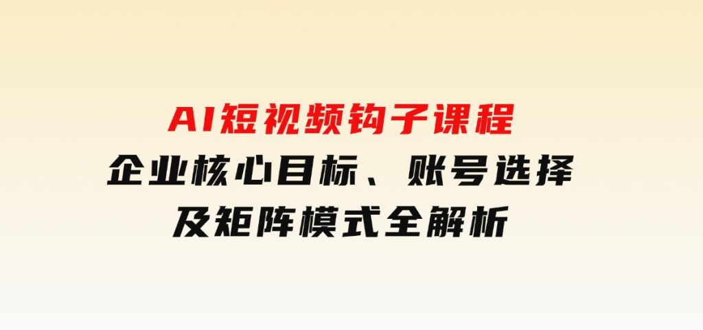 AI短视频钩子课程，企业核心目标、账号选择及矩阵模式全解析-92资源网