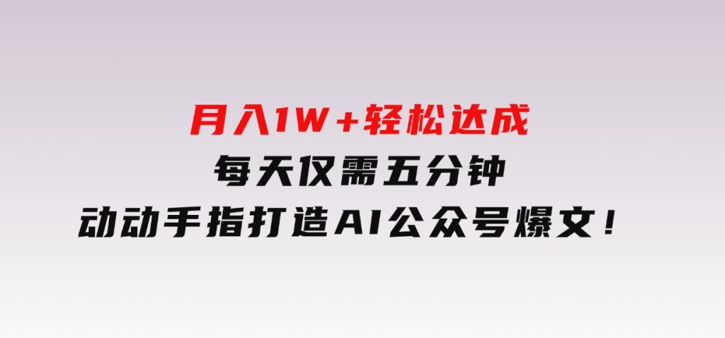 月入1W+轻松达成，每天仅需五分钟，动动手指打造AI公众号爆文！-92资源网