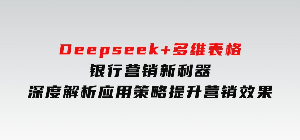 Deepseek+多维表格，银行营销新利器，深度解析应用策略，提升营销效果-92资源网