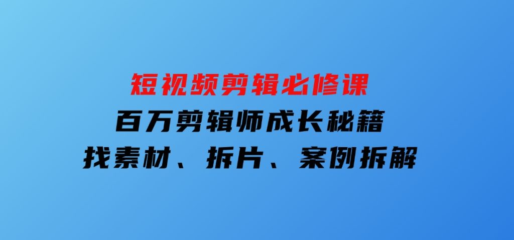 短视频剪辑必修课，百万剪辑师成长秘籍，找素材、拆片、案例拆解-92资源网