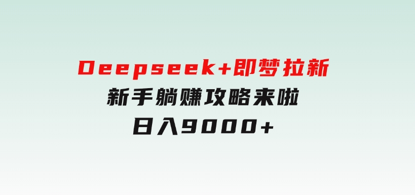 Deepseek+即梦拉新，新手躺赚攻略来啦！日入9000+-92资源网