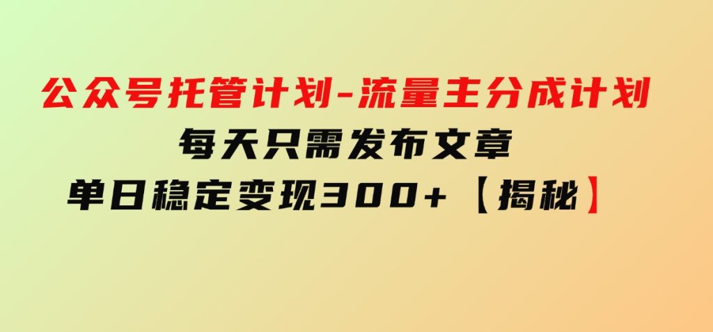 公众号托管计划-流量主分成计划,每天只需发布文章,单日稳定变现300+【揭秘】-副业项目资源网
