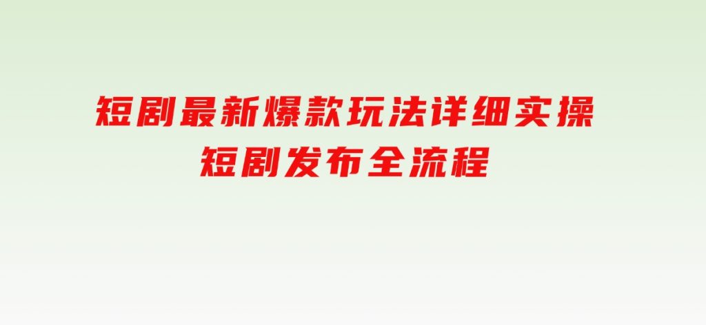 短剧最新爆款玩法详细实操，短剧发布全流程-92资源网