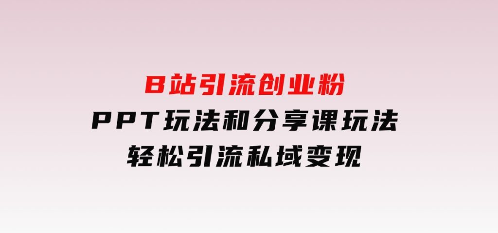B站引流创业粉，PPT玩法和分享课玩法，轻松引流私域变现-92资源网