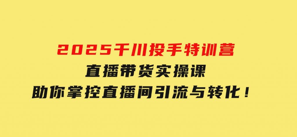 2025千川投手特训营：直播带货实操课，助你掌控直播间引流与转化！-92资源网