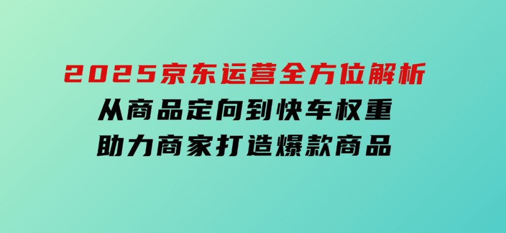2025京东运营全方位解析：从商品定向到快车权重，助力商家打造爆款商品-92资源网