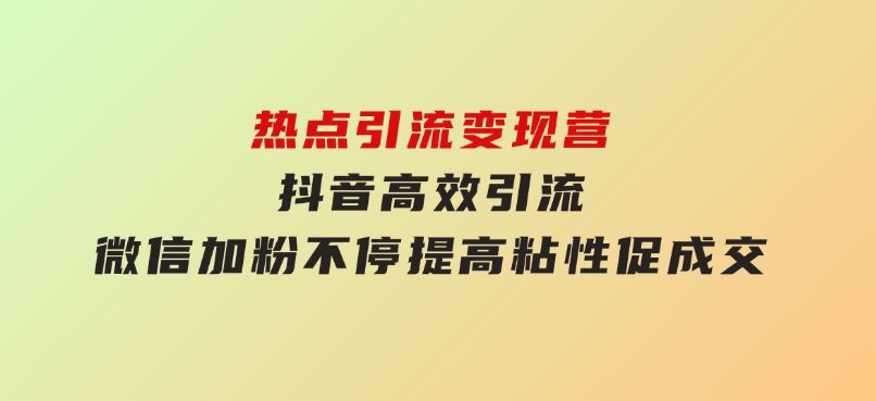 热点引流变现营，抖音高效引流，微信加粉不停，提高粘性促成交-92资源网