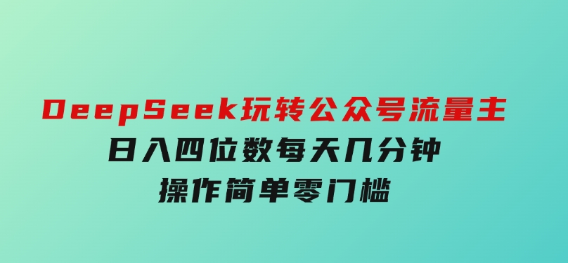 DeepSeek玩转公众号流量主，日入四位数，每天几分钟，操作简单零门槛-92资源网