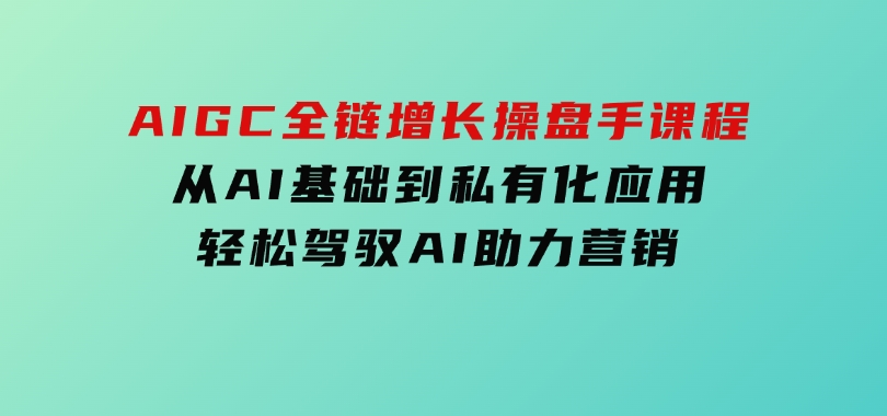 AIGC全链增长操盘手课程，从AI基础到私有化应用，轻松驾驭AI助力营销-92资源网