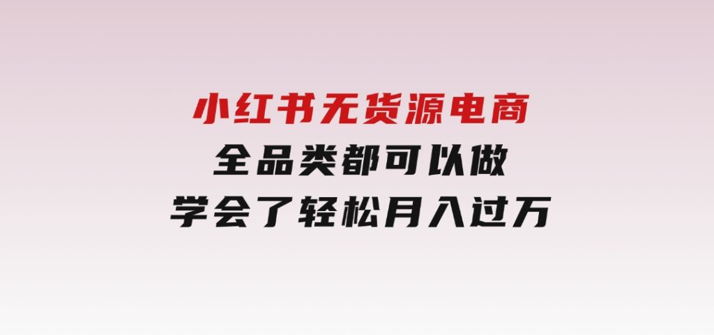 小红书无货源电商，全品类都可以做，学会了轻松月入过万-92资源网