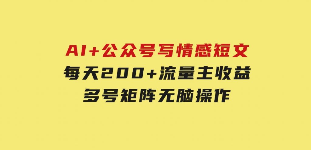AI+公众号写情感短文，每天200+流量主收益，多号矩阵无脑操作-92资源网