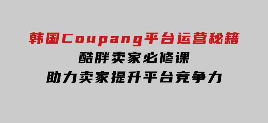 韩国Coupang平台运营秘籍，酷胖卖家必修课，助力卖家提升平台竞争力-副业项目资源网