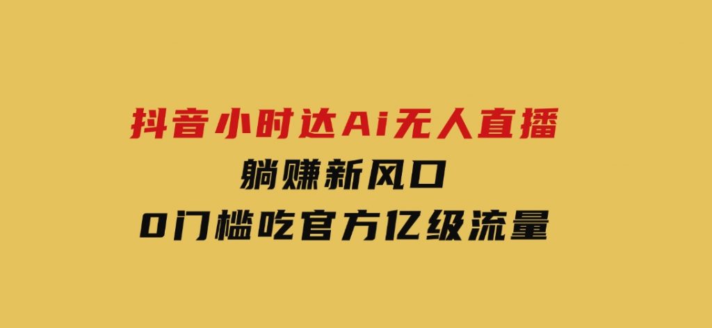 日赚6000+！抖音小时达Ai无人直播躺赚新风口，0门槛吃官方亿级流量！-92资源网
