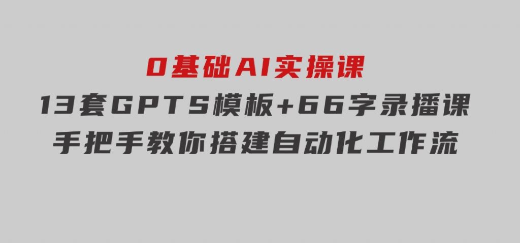 0基础AI实操课：13套GPTS模板+66字录播课，手把手教你搭建自动化工作流-92资源网