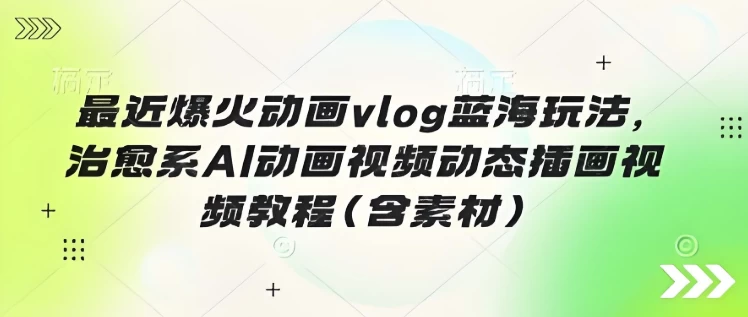 最近爆火动画vlog蓝海玩法，治愈系AI动画视频动态插画视频教程（含素材）-92资源网