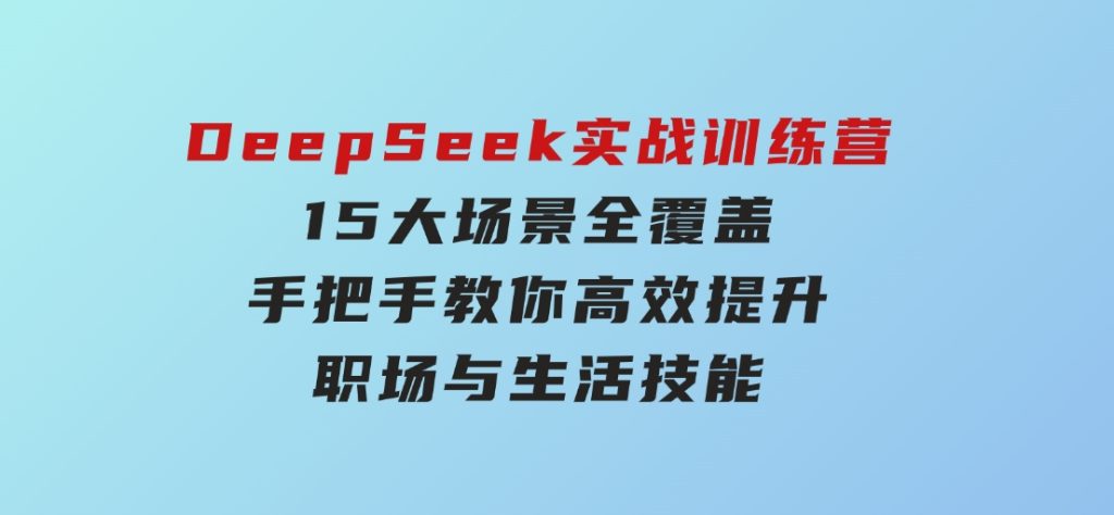 DeepSeek实战训练营，15大场景全覆盖，手把手教你高效提升职场与生活技能-92资源网