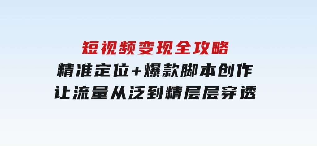 短视频变现全攻略：精准定位+爆款脚本创作，让流量从泛到精层层穿透-92资源网