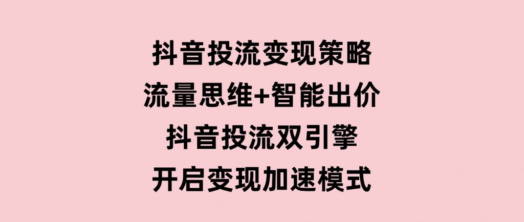 抖音投流变现策略：流量思维+智能出价 抖音投流双引擎 开启变现加速模式-92资源网