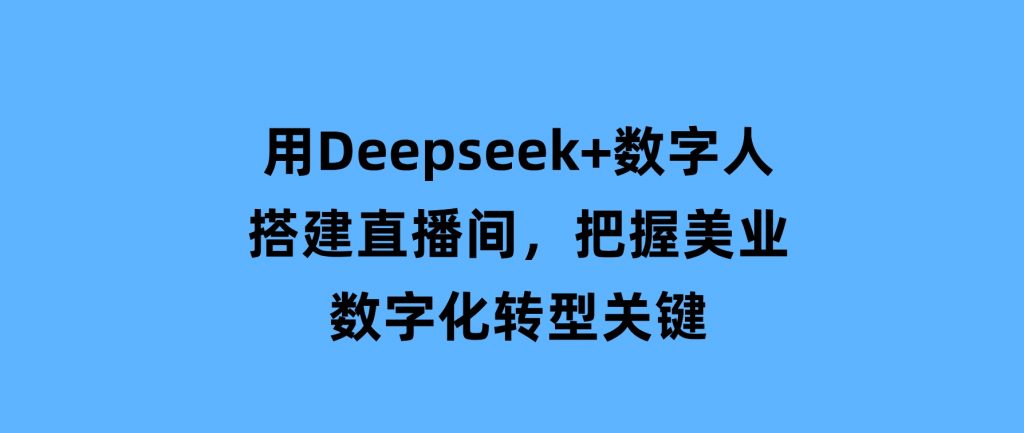 用Deepseek+数字人搭建直播间，把握美业数字化转型关键-92资源网