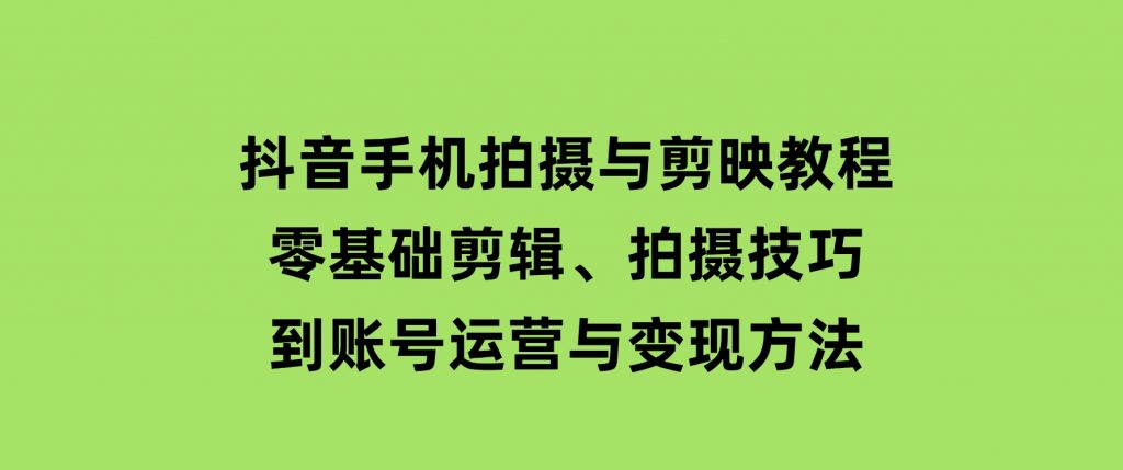 抖音手机拍摄与剪映教程：零基础剪辑、拍摄技巧到账号运营与变现方法-92资源网