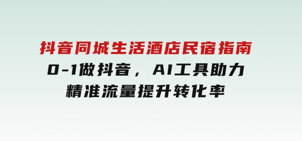 抖音同城生活酒店民宿指南，0-1做抖音，AI工具助力精准流量，提升转化率-92资源网