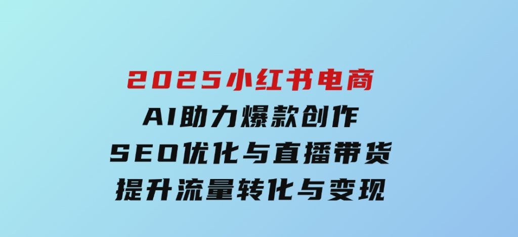 2025小红书电商，AI助力爆款创作，SEO优化与直播带货，提升流量转化与变现-副业项目资源网
