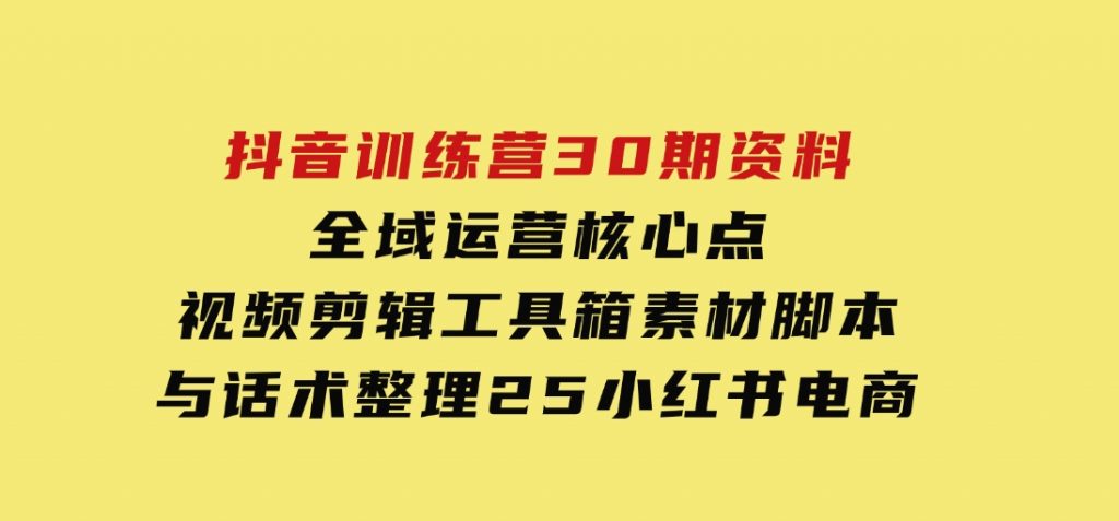 抖音训练营30期资料，全域运营核心点，视频剪辑工具箱 素材脚本与话术整理-92资源网