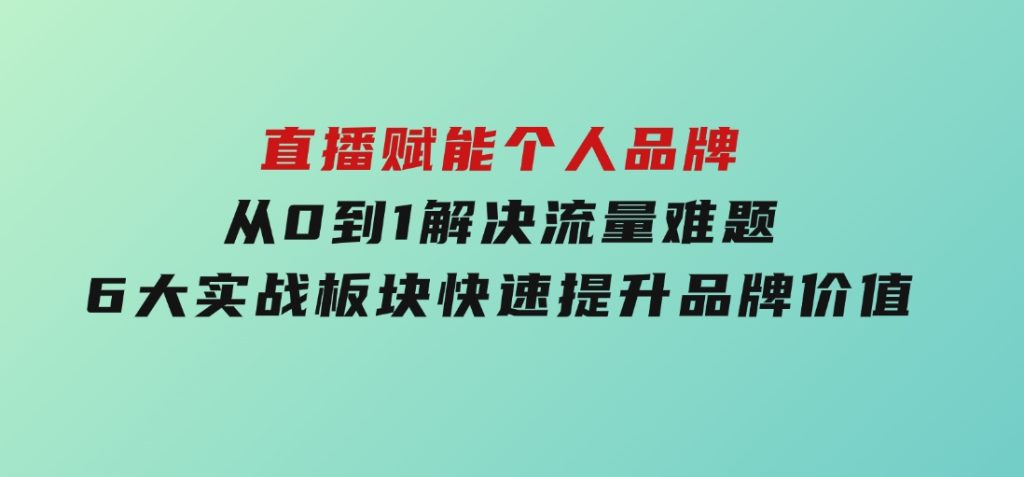 直播赋能个人品牌，从0到1解决流量难题，6大实战板块，快速提升品牌价值-92资源网