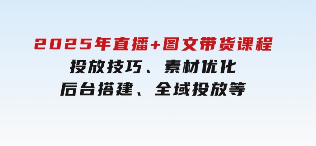 2025年直播+图文带货课程，投放技巧、素材优化、后台搭建、全域投放等-92资源网