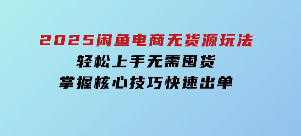 2025闲鱼电商无货源玩法：轻松上手无需囤货，掌握核心技巧快速出单-92资源网