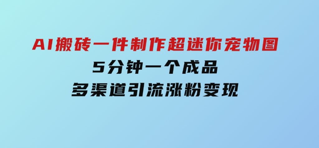 AI搬砖一件制作超迷你宠物图，5分钟一个成品，多渠道引流涨粉变现-92资源网