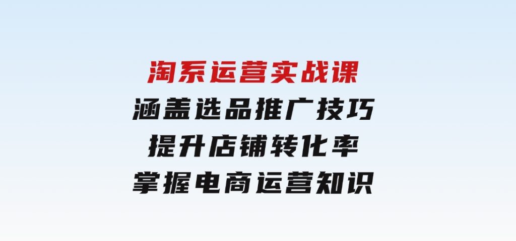 淘系运营实战课，涵盖选品推广技巧，提升店铺转化率，掌握电商运营知识-92资源网