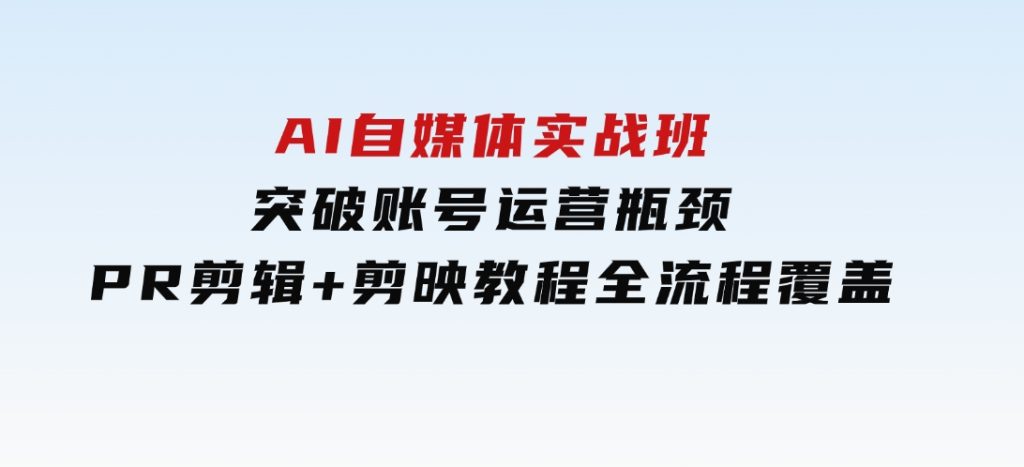 AI自媒体实战班，突破账号运营瓶颈，PR剪辑+剪映教程全流程覆盖-92资源网
