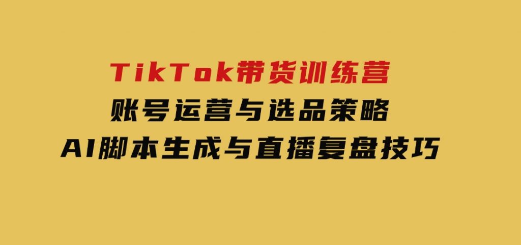 TikTok带货训练营，账号运营与选品策略，AI脚本生成与直播复盘技巧-92资源网