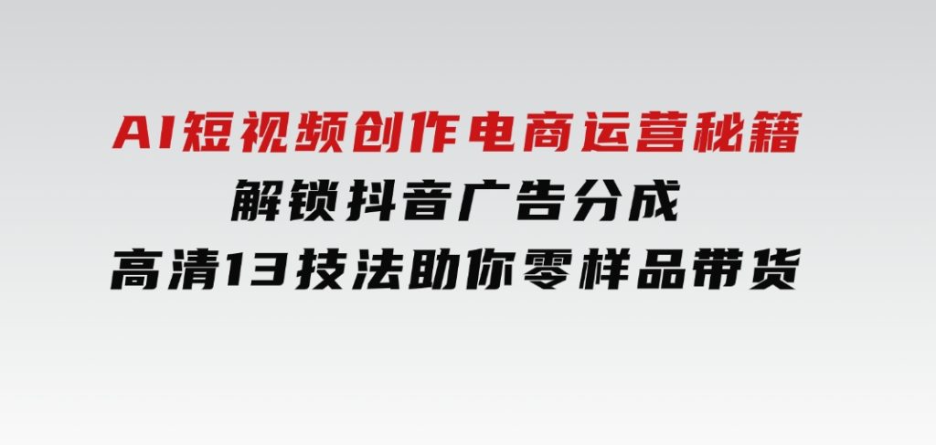 AI短视频创作，电商运营秘籍，解锁抖音广告分成 高清13技法助你零样品带货-92资源网