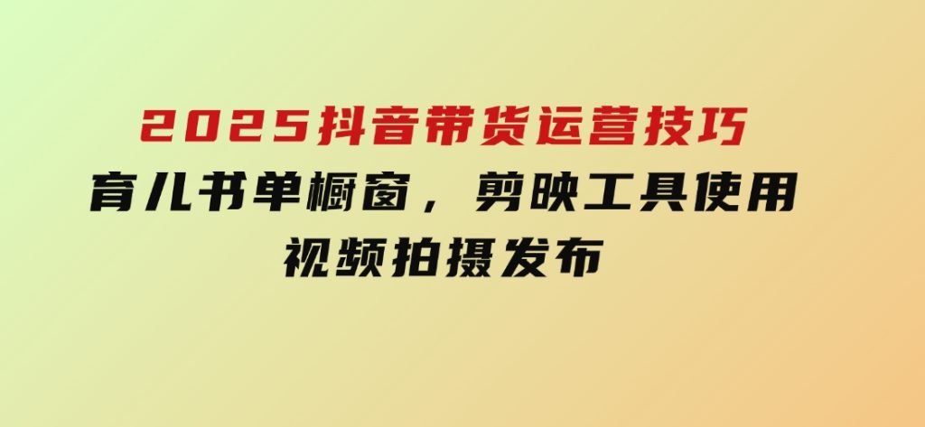 2025抖音带货运营技巧，育儿书单橱窗，剪映工具使用，视频拍摄发布-92资源网