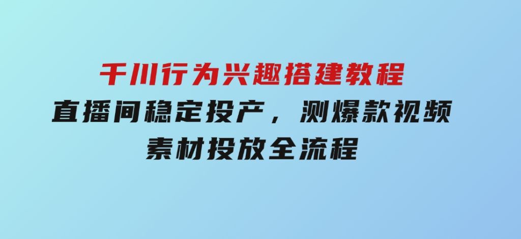 千川行为兴趣搭建教程，直播间稳定投产，测爆款视频，素材投放全流程-92资源网
