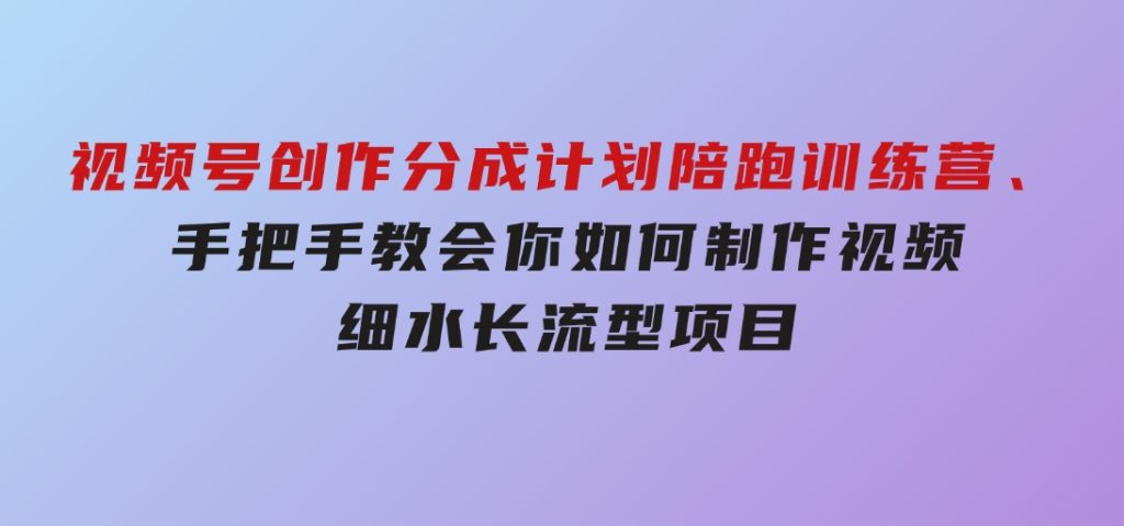 视频号创作分成计划陪跑训练营，手把手教会你如何制作视频，细水长流型项目-92资源网