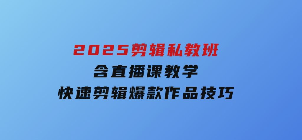 2025剪辑私教班，含直播课教学，快速剪辑爆款作品技巧-92资源网