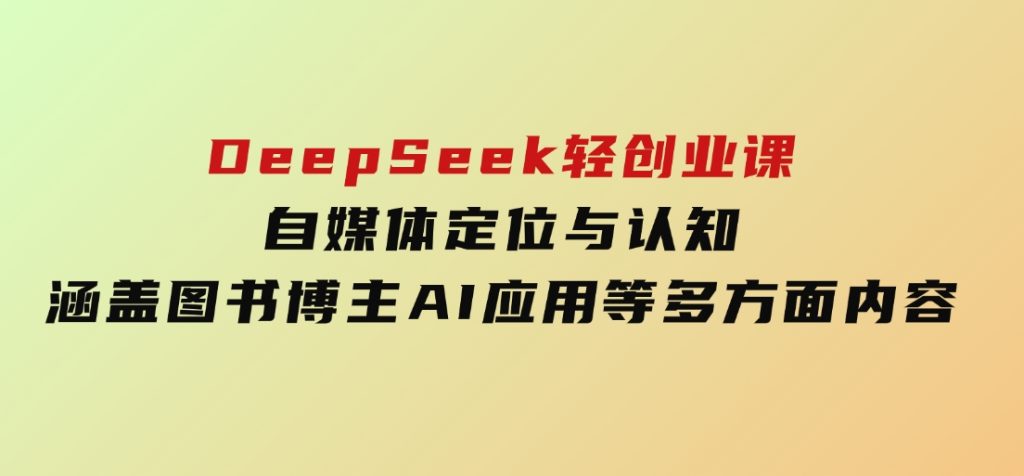 DeepSeek轻创业课：自媒体定位与认知，涵盖图书博主、AI应用等多方面内容-92资源网