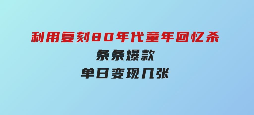 百万赞！利用复刻80年代童年回忆杀，条条爆款，单日变现几张-92资源网