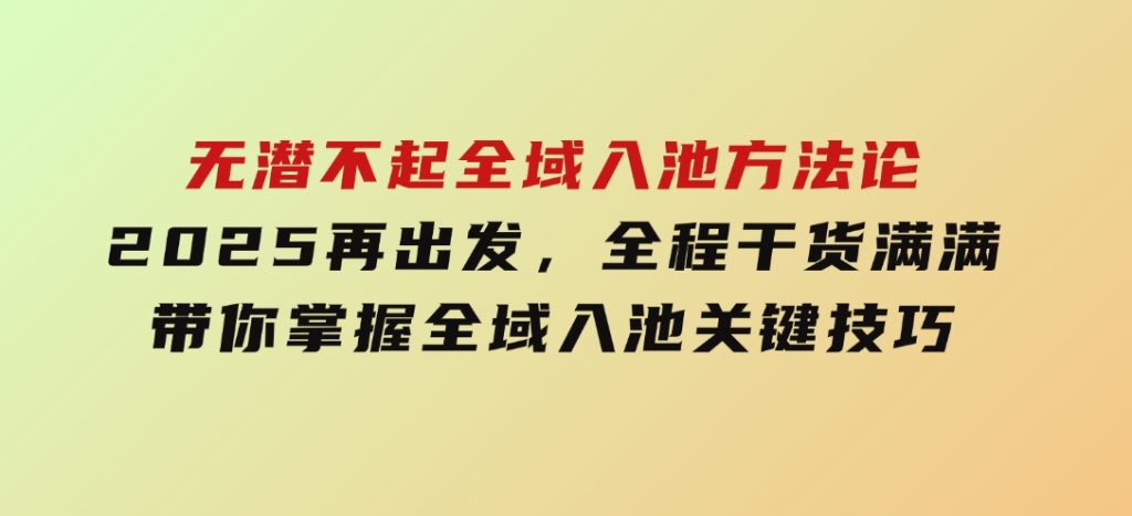 无潜不起全域入池方法论，​2025再出发，全程干货满满，带你掌握全域入池关键技巧-92资源网
