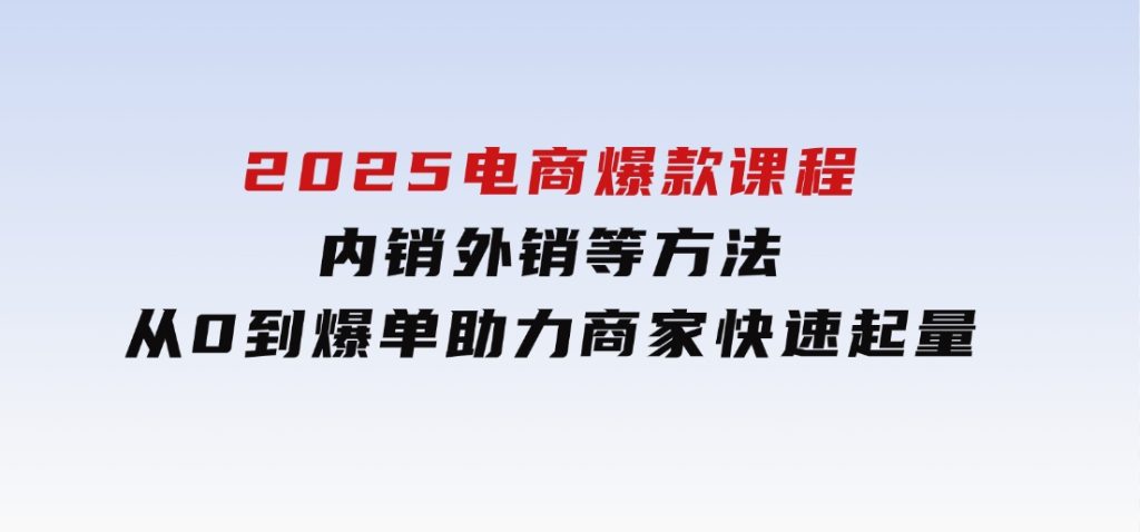 2025电商爆款课程，内销外销等方法，从0到爆单助力商家快速起量-92资源网